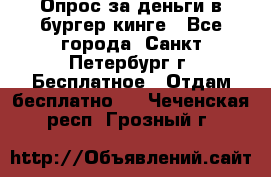 Опрос за деньги в бургер кинге - Все города, Санкт-Петербург г. Бесплатное » Отдам бесплатно   . Чеченская респ.,Грозный г.
